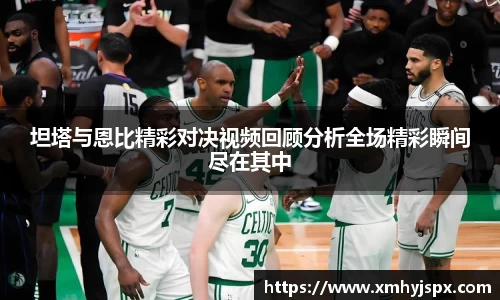 坦塔与恩比精彩对决视频回顾分析全场精彩瞬间尽在其中
